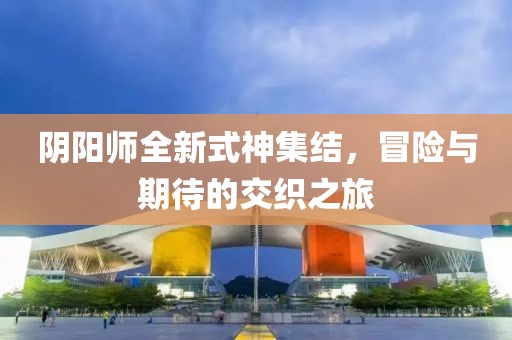 阴阳师全新式神集结，冒险与期待的交织之旅