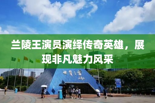 兰陵王演员演绎传奇英雄，展现非凡魅力风采