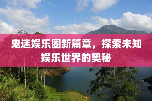 鬼迷娱乐圈新篇章，探索未知娱乐世界的奥秘