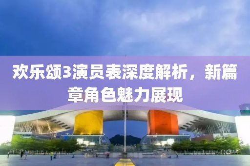 欢乐颂3演员表深度解析，新篇章角色魅力展现