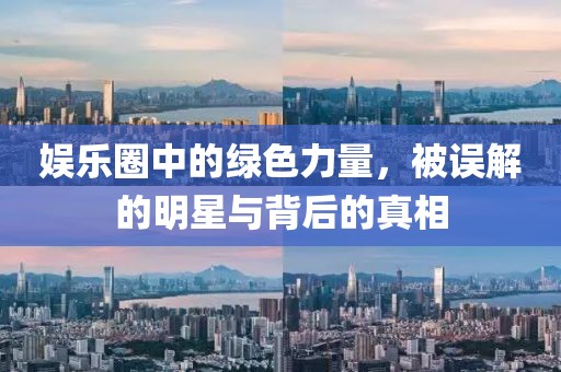 娱乐圈中的绿色力量，被误解的明星与背后的真相