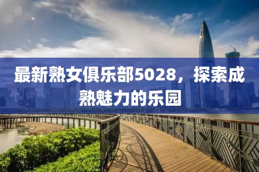 最新熟女俱乐部5028，探索成熟魅力的乐园
