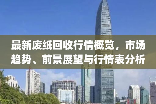 最新废纸回收行情概览，市场趋势、前景展望与行情表分析