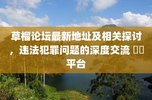 草榴论坛最新地址及相关探讨，违法犯罪问题的深度交流 ​​平台