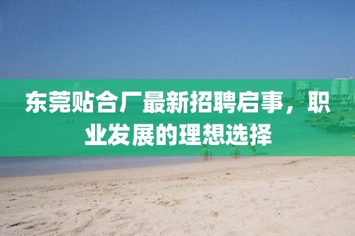 东莞贴合厂最新招聘启事，职业发展的理想选择