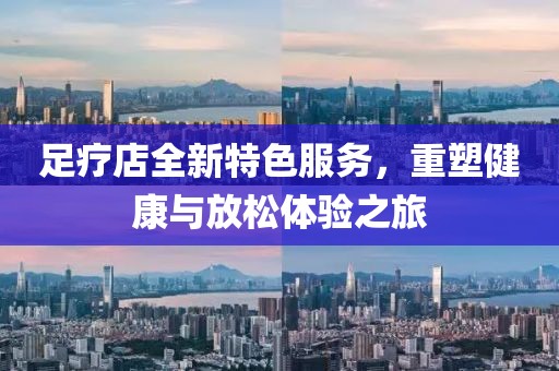 足疗店全新特色服务，重塑健康与放松体验之旅