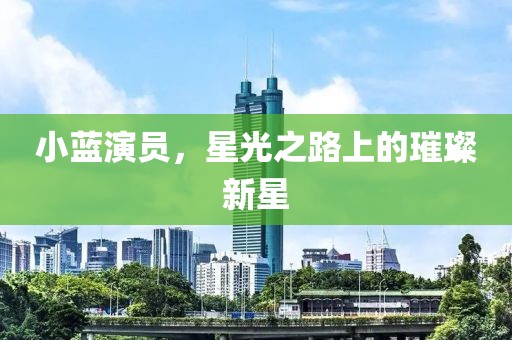 小蓝演员，星光之路上的璀璨新星