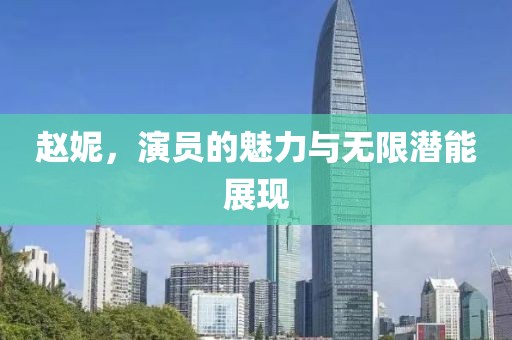 赵妮，演员的魅力与无限潜能展现