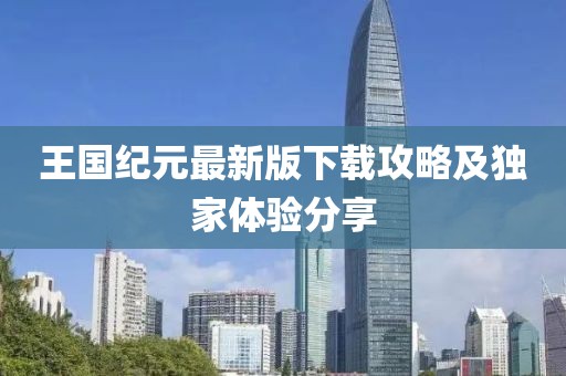 王国纪元最新版下载攻略及独家体验分享