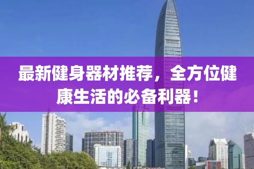最新健身器材推荐，全方位健康生活的必备利器！
