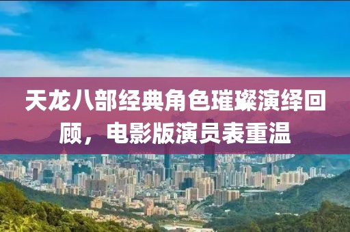 天龙八部经典角色璀璨演绎回顾，电影版演员表重温