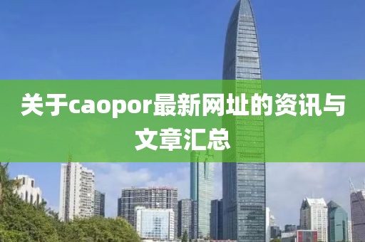 关于caopor最新网址的资讯与文章汇总