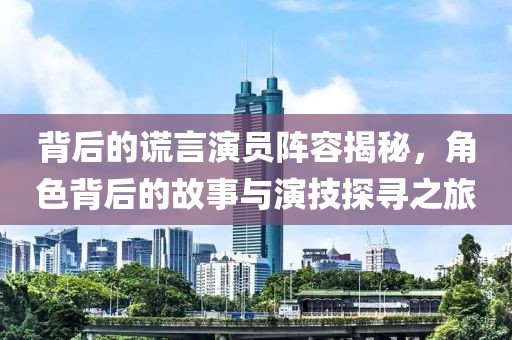 背后的谎言演员阵容揭秘，角色背后的故事与演技探寻之旅