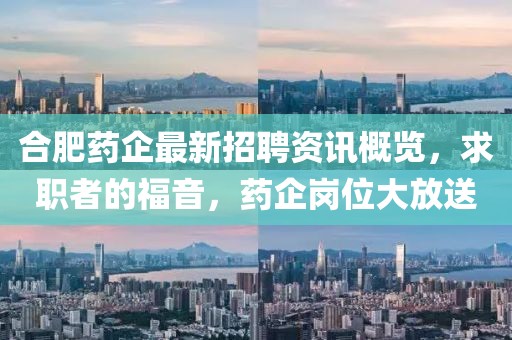 合肥药企最新招聘资讯概览，求职者的福音，药企岗位大放送