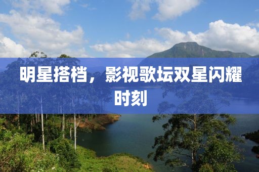明星搭档，影视歌坛双星闪耀时刻