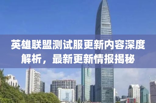 英雄联盟测试服更新内容深度解析，最新更新情报揭秘