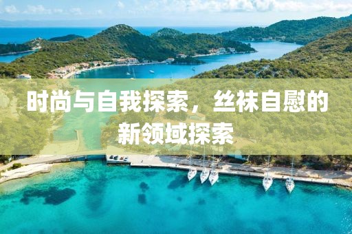 时尚与自我探索，丝袜自慰的新领域探索