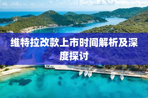 维特拉改款上市时间解析及深度探讨
