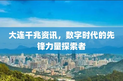 大连千兆资讯，数字时代的先锋力量探索者