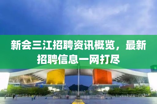 新会三江招聘资讯概览，最新招聘信息一网打尽