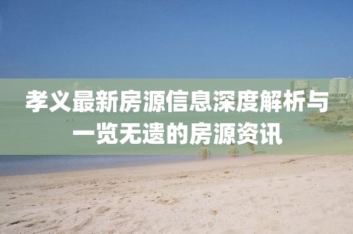 孝义最新房源信息深度解析与一览无遗的房源资讯