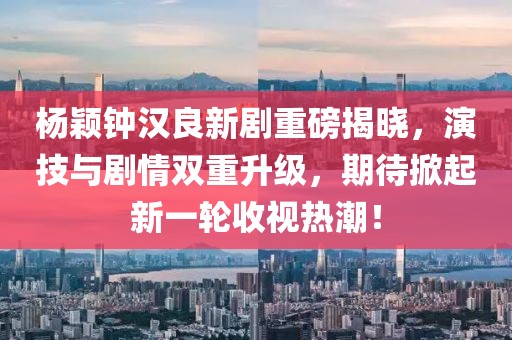 杨颖钟汉良新剧重磅揭晓，演技与剧情双重升级，期待掀起新一轮收视热潮！