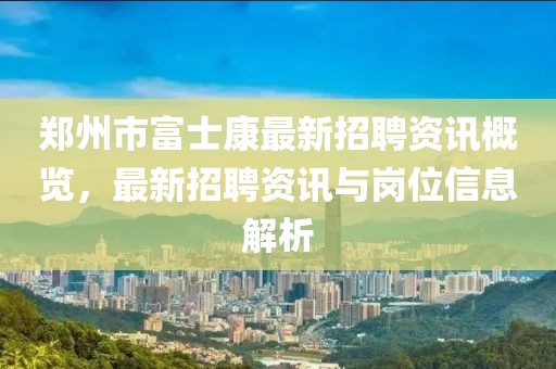 郑州市富士康最新招聘资讯概览，最新招聘资讯与岗位信息解析