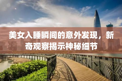 美女入睡瞬间的意外发现，新奇观察揭示神秘细节