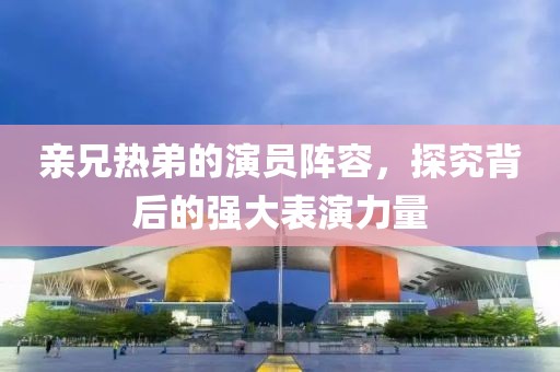 亲兄热弟的演员阵容，探究背后的强大表演力量