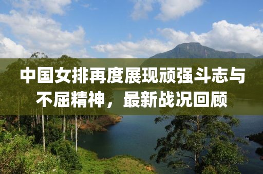 中国女排再度展现顽强斗志与不屈精神，最新战况回顾