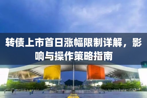 转债上市首日涨幅限制详解，影响与操作策略指南