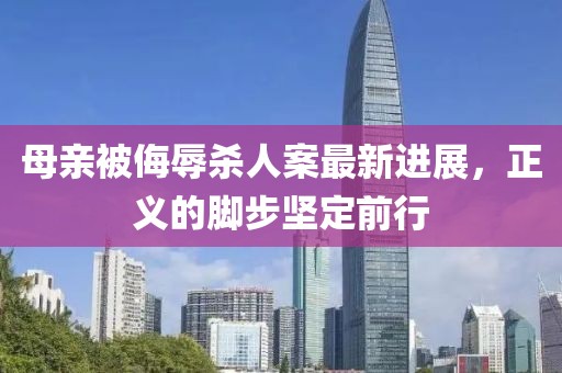 母亲被侮辱杀人案最新进展，正义的脚步坚定前行