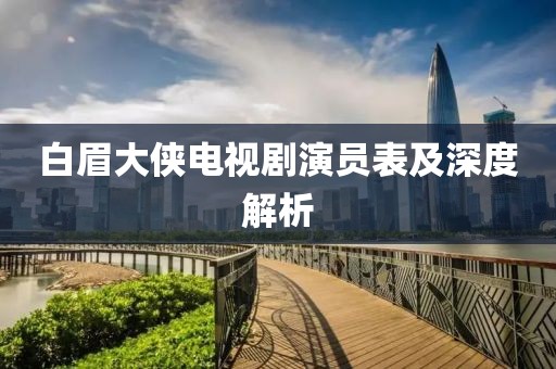 白眉大侠电视剧演员表及深度解析