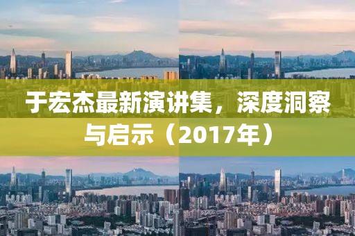于宏杰最新演讲集，深度洞察与启示（2017年）