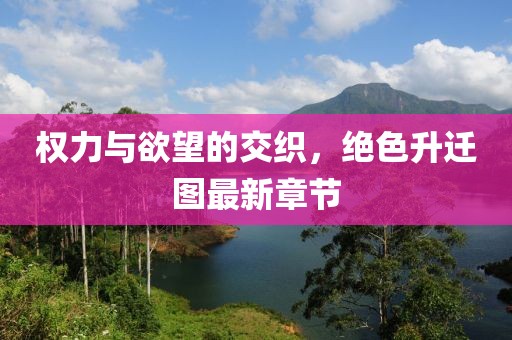 权力与欲望的交织，绝色升迁图最新章节