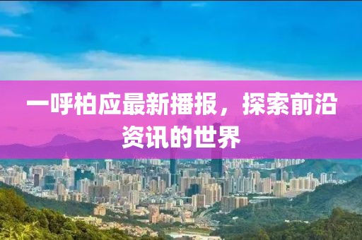 一呼柏应最新播报，探索前沿资讯的世界