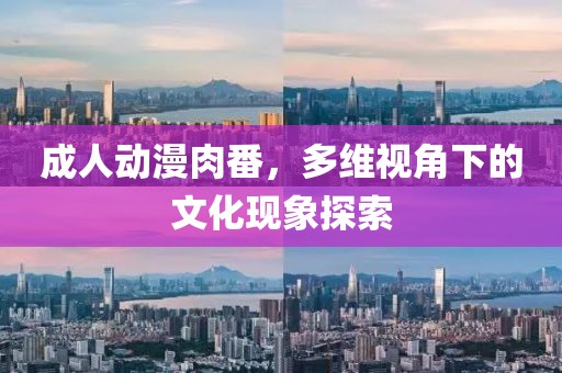 成人动漫肉番，多维视角下的文化现象探索