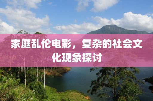 家庭乱伦电影，复杂的社会文化现象探讨