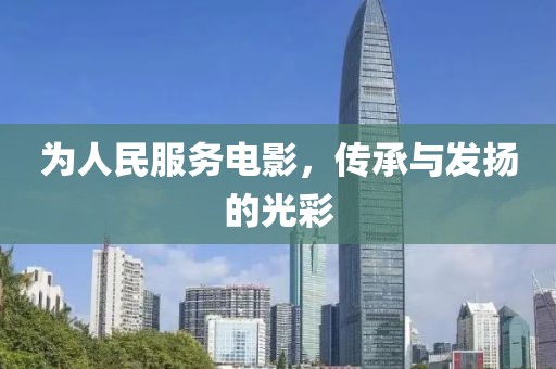 为人民服务电影，传承与发扬的光彩
