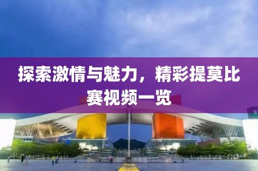 探索激情与魅力，精彩提莫比赛视频一览