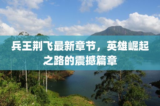 兵王荆飞最新章节，英雄崛起之路的震撼篇章