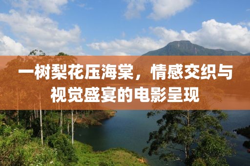 一树梨花压海棠，情感交织与视觉盛宴的电影呈现