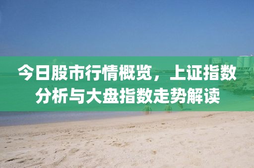 今日股市行情概览，上证指数分析与大盘指数走势解读