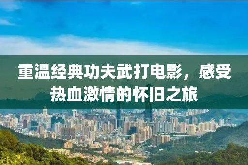 重温经典功夫武打电影，感受热血激情的怀旧之旅