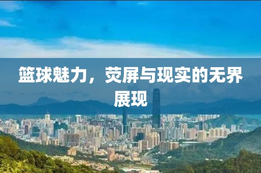 篮球魅力，荧屏与现实的无界展现