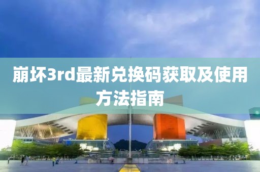 崩坏3rd最新兑换码获取及使用方法指南