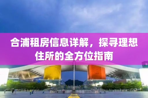 合浦租房信息详解，探寻理想住所的全方位指南