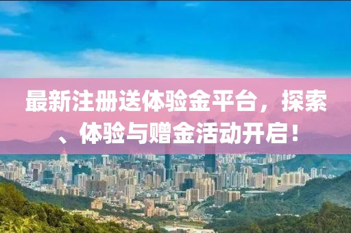 最新注册送体验金平台，探索、体验与赠金活动开启！