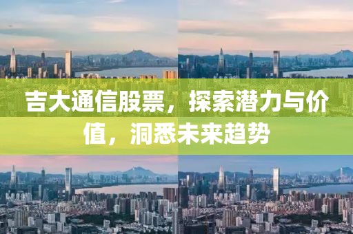 吉大通信股票，探索潜力与价值，洞悉未来趋势
