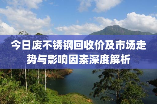 今日废不锈钢回收价及市场走势与影响因素深度解析